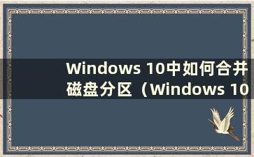 Windows 10中如何合并磁盘分区（Windows 10系统中如何合并硬盘分区）